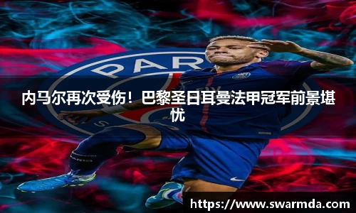 内马尔再次受伤！巴黎圣日耳曼法甲冠军前景堪忧