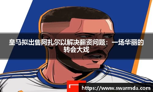 皇马拟出售阿扎尔以解决薪资问题：一场华丽的转会大戏