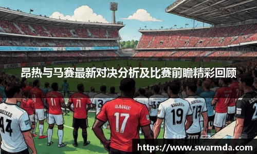 昂热与马赛最新对决分析及比赛前瞻精彩回顾