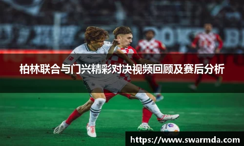 柏林联合与门兴精彩对决视频回顾及赛后分析